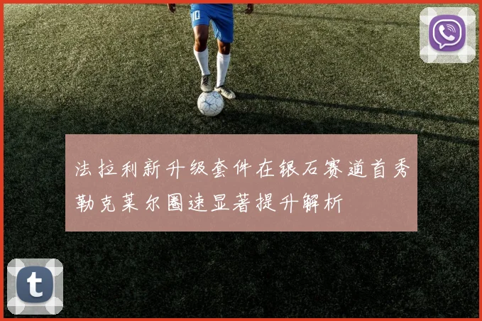 法拉利新升级套件在银石赛道首秀勒克莱尔圈速显著提升解析