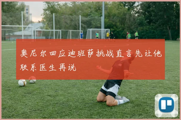 奥尼尔回应迪班萨挑战直言先让他联系医生再说