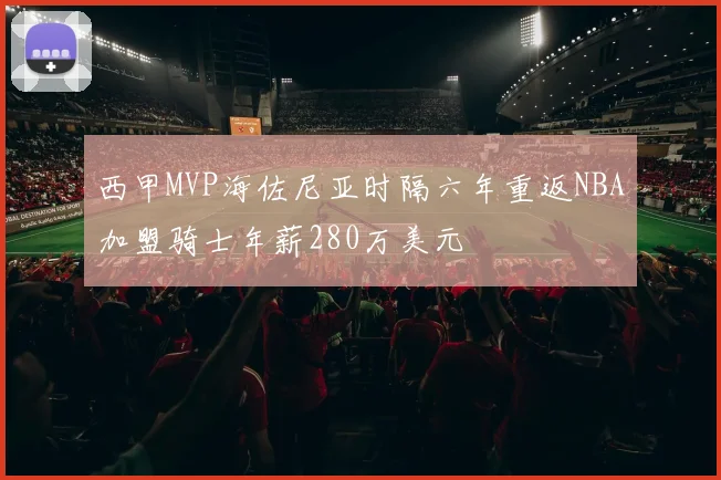 西甲MVP海佐尼亚时隔六年重返NBA加盟骑士年薪280万美元
